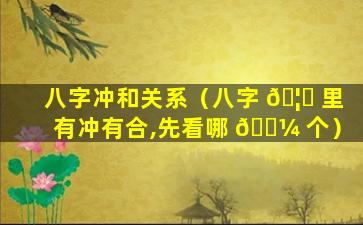 八字冲和关系（八字 🦋 里有冲有合,先看哪 🌼 个）
